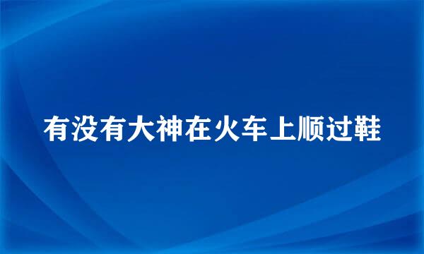 有没有大神在火车上顺过鞋