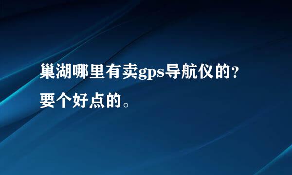 巢湖哪里有卖gps导航仪的？要个好点的。