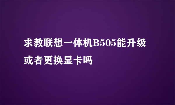 求教联想一体机B505能升级或者更换显卡吗