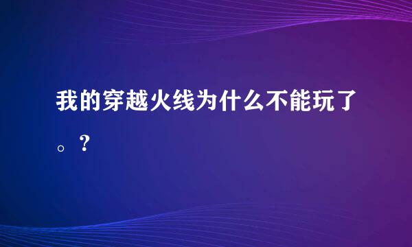 我的穿越火线为什么不能玩了。？