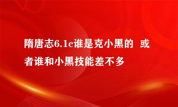 隋唐志6.1c谁是克小黑的  或者谁和小黑技能差不多