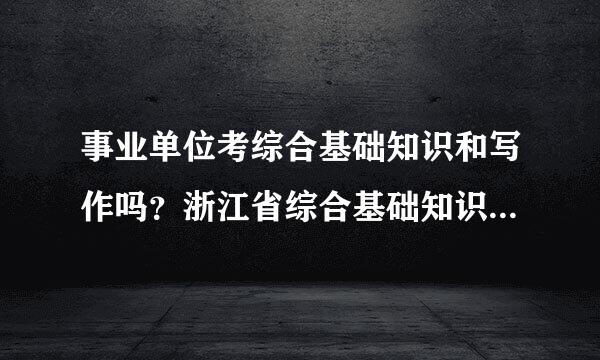 事业单位考综合基础知识和写作吗？浙江省综合基础知识的重点是什么？