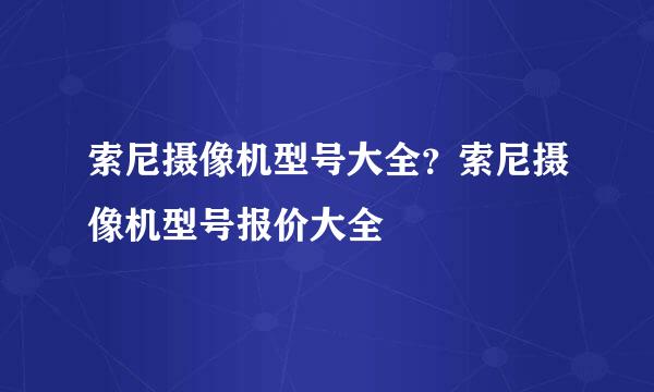 索尼摄像机型号大全？索尼摄像机型号报价大全