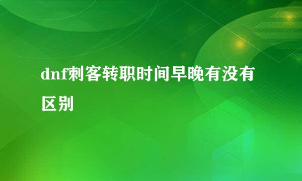 dnf刺客转职时间早晚有没有区别