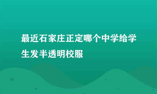 最近石家庄正定哪个中学给学生发半透明校服