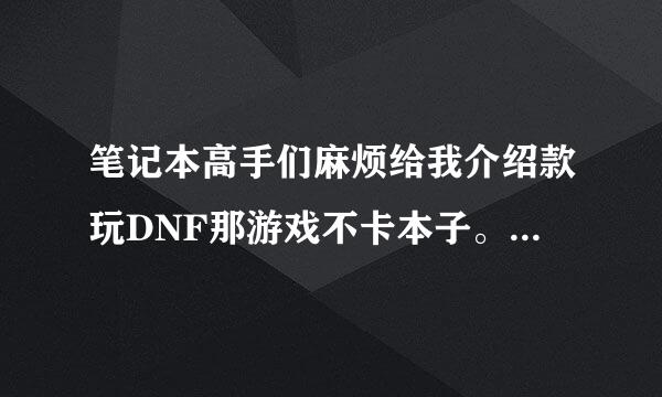 笔记本高手们麻烦给我介绍款玩DNF那游戏不卡本子。性价比要高哈，我是学生买不起太贵的大概就在2000~3000