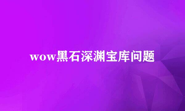 wow黑石深渊宝库问题