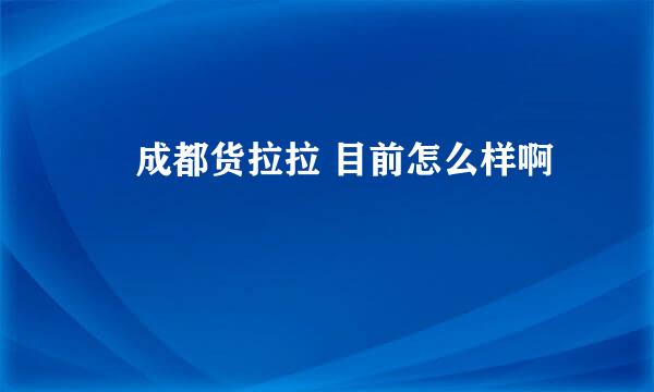 ￼ 成都货拉拉 目前怎么样啊