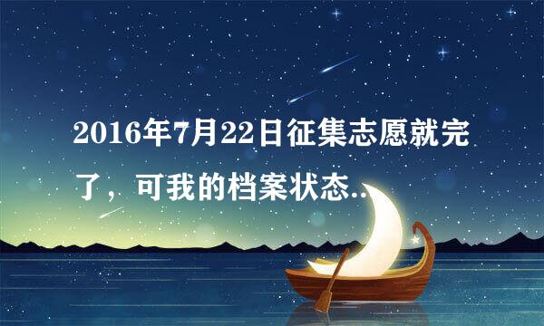 2016年7月22日征集志愿就完了，可我的档案状态到今天还是:截止到7月22日9