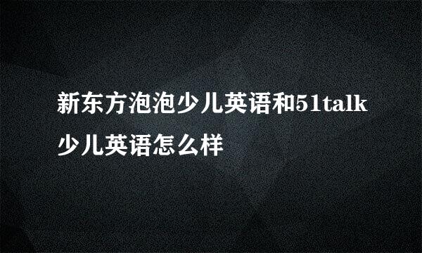 新东方泡泡少儿英语和51talk少儿英语怎么样