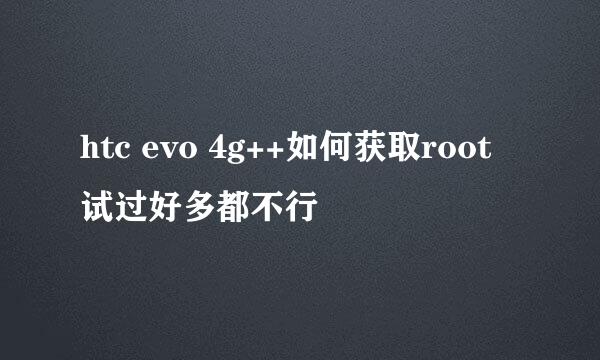 htc evo 4g++如何获取root 试过好多都不行