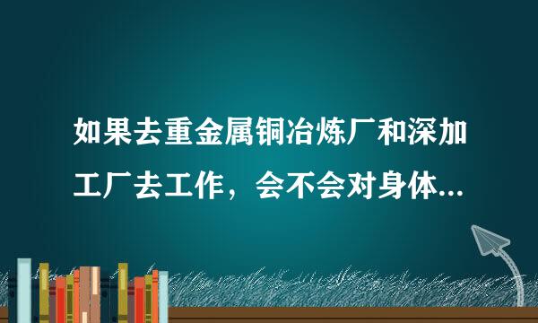 如果去重金属铜冶炼厂和深加工厂去工作，会不会对身体有什么危害？如果有危害具体是什么，