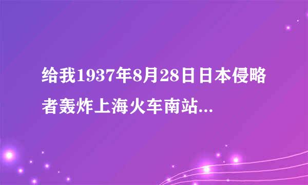 给我1937年8月28日日本侵略者轰炸上海火车南站的资料，快点！急用！！！！！！谢谢