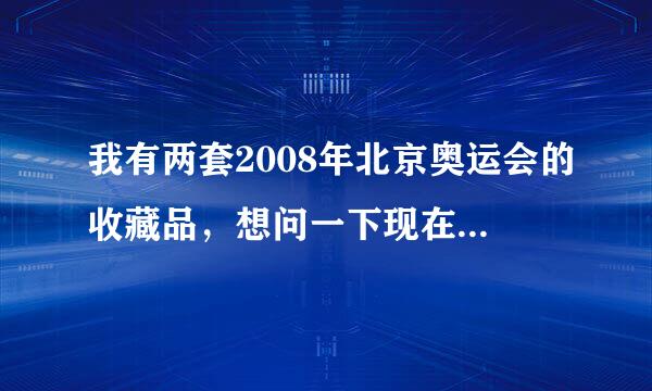 我有两套2008年北京奥运会的收藏品，想问一下现在价格是多少，一套是奥运火炬金银砖，