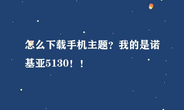 怎么下载手机主题？我的是诺基亚5130！！