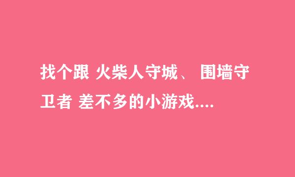 找个跟 火柴人守城、 围墙守卫者 差不多的小游戏.也是能买兵买东西的 .但是跟火柴人没什么关系~