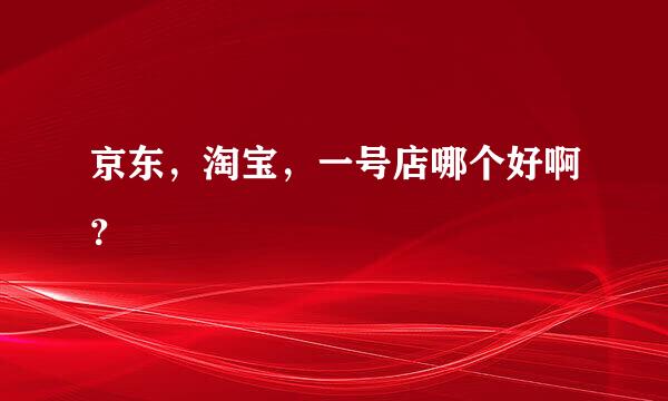 京东，淘宝，一号店哪个好啊？