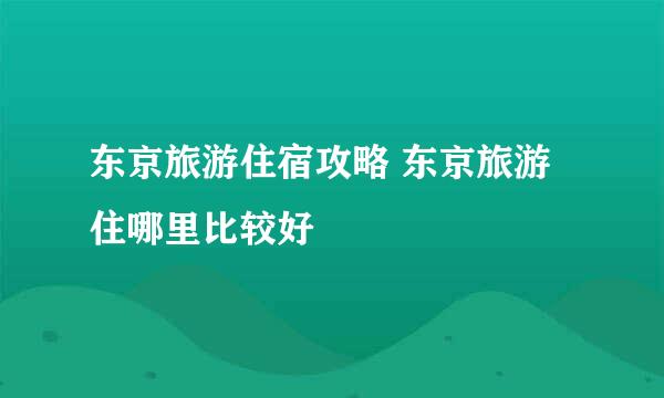 东京旅游住宿攻略 东京旅游住哪里比较好