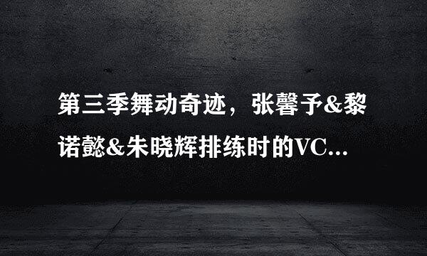 第三季舞动奇迹，张馨予&黎诺懿&朱晓辉排练时的VCR里，求黎诺懿说完“所以会幸苦一点了”之后有一小段女声