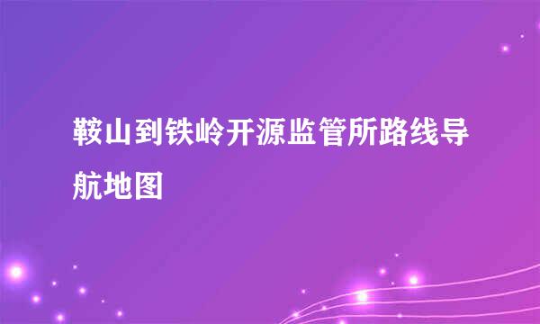 鞍山到铁岭开源监管所路线导航地图