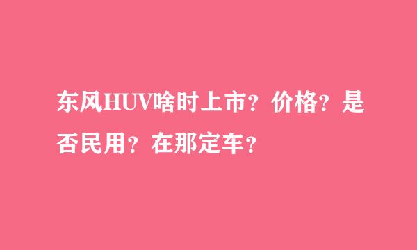 东风HUV啥时上市？价格？是否民用？在那定车？