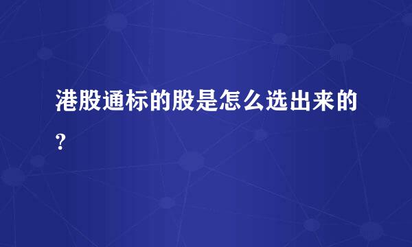 港股通标的股是怎么选出来的?