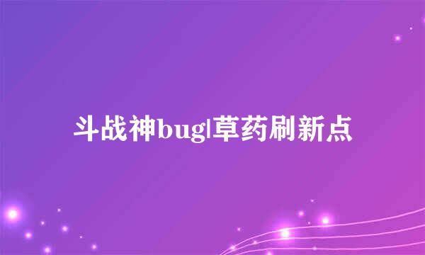 斗战神bug|草药刷新点