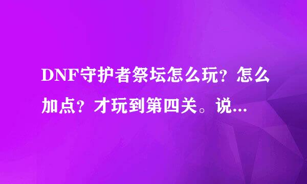 DNF守护者祭坛怎么玩？怎么加点？才玩到第四关。说明白点的可以加分哦