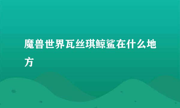 魔兽世界瓦丝琪鲸鲨在什么地方