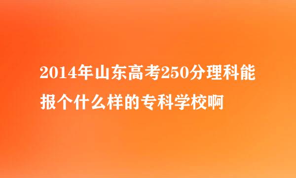 2014年山东高考250分理科能报个什么样的专科学校啊