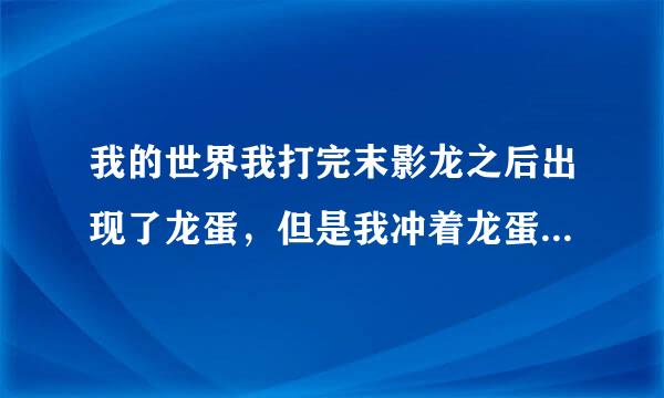 我的世界我打完末影龙之后出现了龙蛋，但是我冲着龙蛋右键了一下就没了，在哪能找到？