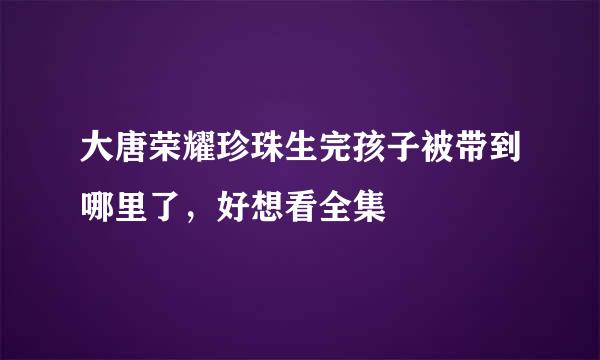 大唐荣耀珍珠生完孩子被带到哪里了，好想看全集