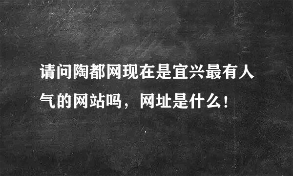 请问陶都网现在是宜兴最有人气的网站吗，网址是什么！