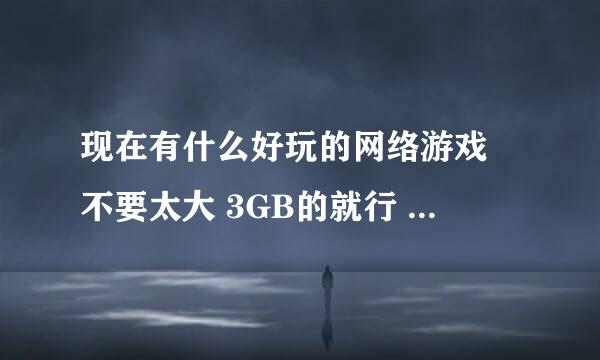 现在有什么好玩的网络游戏 不要太大 3GB的就行 最好人多 不要2D 2.5D的 跪求了 大家一起玩