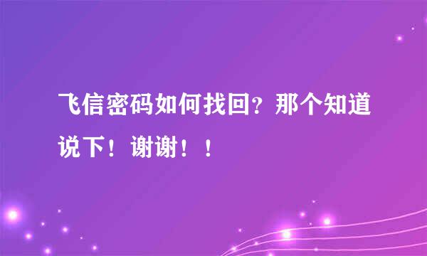 飞信密码如何找回？那个知道说下！谢谢！！