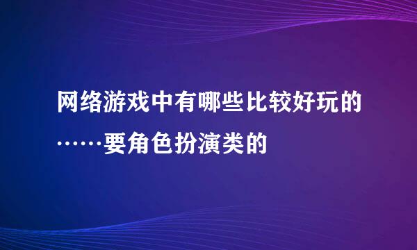 网络游戏中有哪些比较好玩的……要角色扮演类的