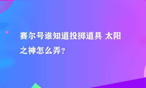 赛尔号谁知道投掷道具 太阳之神怎么弄？