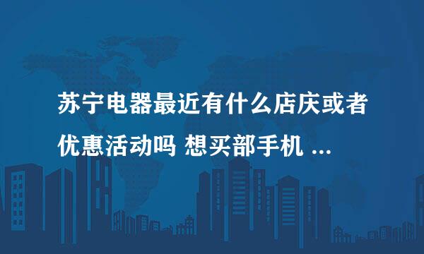 苏宁电器最近有什么店庆或者优惠活动吗 想买部手机 或者其他的店 国美 永乐什么的 上海的