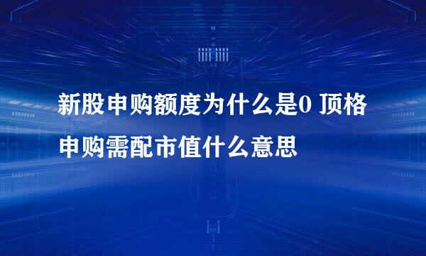 新股申购额度为什么是0 顶格申购需配市值什么意思