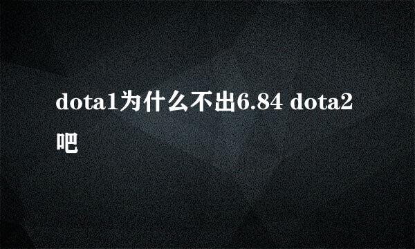 dota1为什么不出6.84 dota2吧