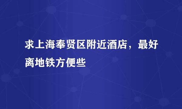 求上海奉贤区附近酒店，最好离地铁方便些