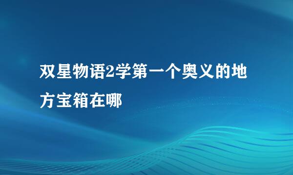 双星物语2学第一个奥义的地方宝箱在哪