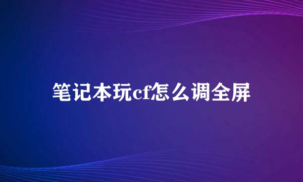 笔记本玩cf怎么调全屏