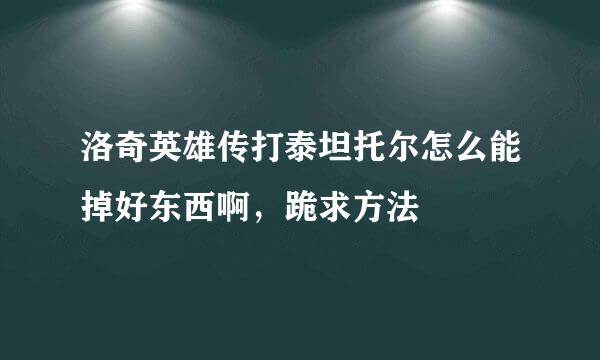 洛奇英雄传打泰坦托尔怎么能掉好东西啊，跪求方法