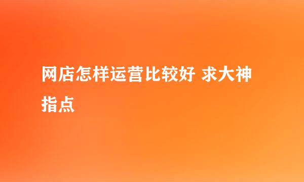 网店怎样运营比较好 求大神指点