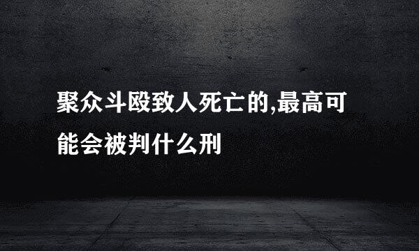 聚众斗殴致人死亡的,最高可能会被判什么刑