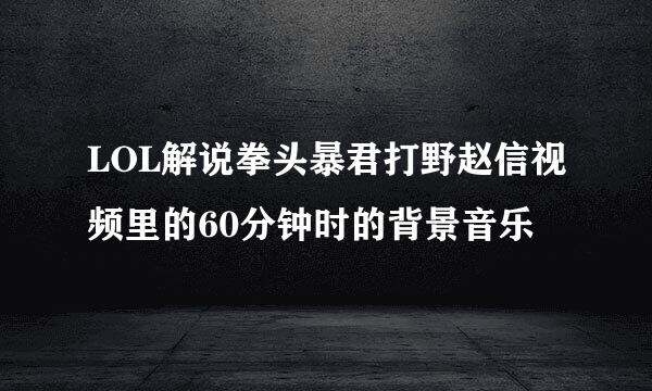 LOL解说拳头暴君打野赵信视频里的60分钟时的背景音乐