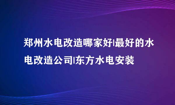 郑州水电改造哪家好|最好的水电改造公司|东方水电安装