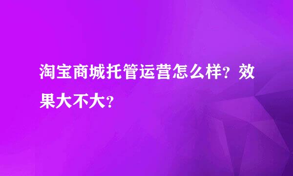 淘宝商城托管运营怎么样？效果大不大？