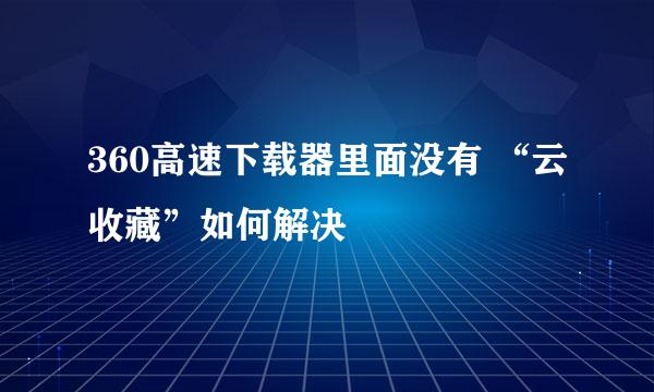 360高速下载器里面没有 “云收藏”如何解决